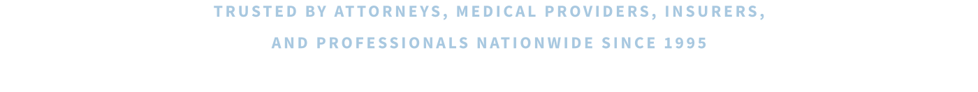 TRUSTED BY ATTORNEYS, MEDICAL PROVIDERS, INSURERS,  AND PROFESSIONALS NATIONWIDE SINCE 1995