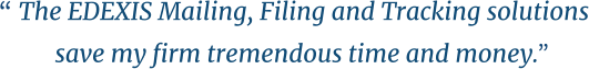 “ The EDEXIS Mailing, Filing and Tracking solutions  save my firm tremendous time and money.  “